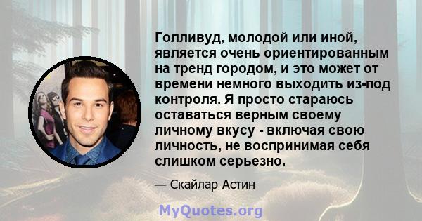 Голливуд, молодой или иной, является очень ориентированным на тренд городом, и это может от времени немного выходить из-под контроля. Я просто стараюсь оставаться верным своему личному вкусу - включая свою личность, не