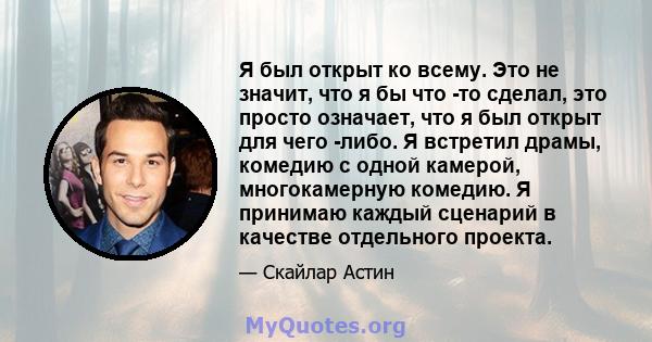 Я был открыт ко всему. Это не значит, что я бы что -то сделал, это просто означает, что я был открыт для чего -либо. Я встретил драмы, комедию с одной камерой, многокамерную комедию. Я принимаю каждый сценарий в