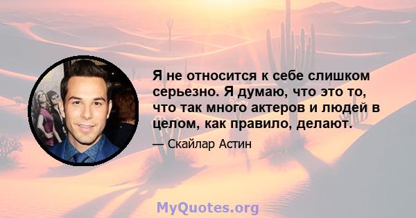 Я не относится к себе слишком серьезно. Я думаю, что это то, что так много актеров и людей в целом, как правило, делают.