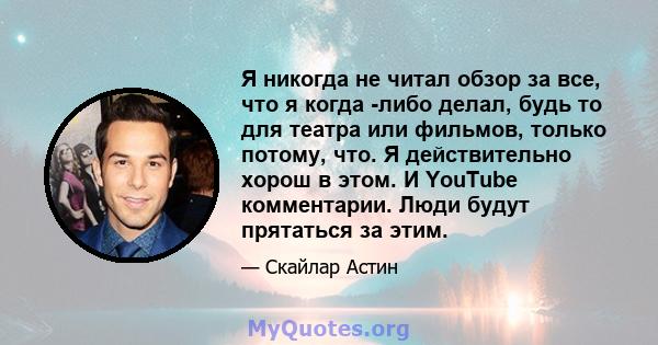 Я никогда не читал обзор за все, что я когда -либо делал, будь то для театра или фильмов, только потому, что. Я действительно хорош в этом. И YouTube комментарии. Люди будут прятаться за этим.