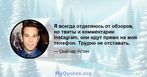 Я всегда отделяюсь от обзоров, но твиты и комментарии Instagram, они идут прямо на мой телефон. Трудно не отставать.