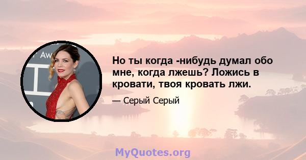 Но ты когда -нибудь думал обо мне, когда лжешь? Ложись в кровати, твоя кровать лжи.