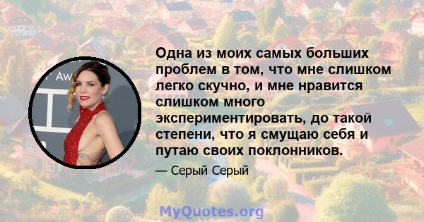 Одна из моих самых больших проблем в том, что мне слишком легко скучно, и мне нравится слишком много экспериментировать, до такой степени, что я смущаю себя и путаю своих поклонников.