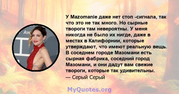 У Mazomanie даже нет стоп -сигнала, так что это не так много. Но сырные твороги там невероятны. У меня никогда не было их нигде, даже в местах в Калифорнии, которые утверждают, что имеют реальную вещь. В соседнем городе 