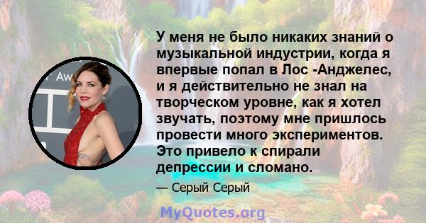 У меня не было никаких знаний о музыкальной индустрии, когда я впервые попал в Лос -Анджелес, и я действительно не знал на творческом уровне, как я хотел звучать, поэтому мне пришлось провести много экспериментов. Это