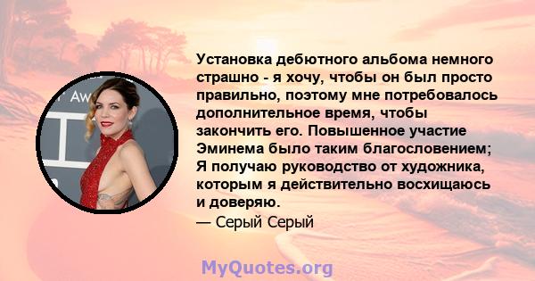 Установка дебютного альбома немного страшно - я хочу, чтобы он был просто правильно, поэтому мне потребовалось дополнительное время, чтобы закончить его. Повышенное участие Эминема было таким благословением; Я получаю