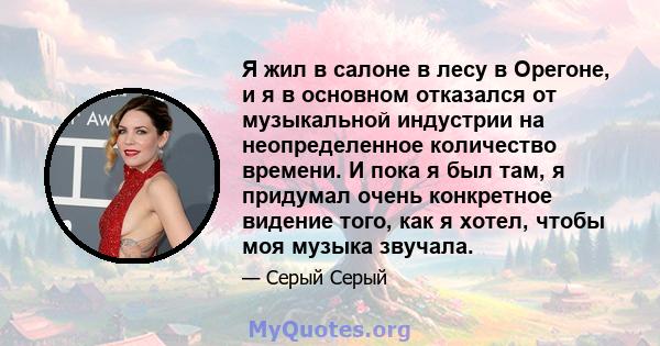 Я жил в салоне в лесу в Орегоне, и я в основном отказался от музыкальной индустрии на неопределенное количество времени. И пока я был там, я придумал очень конкретное видение того, как я хотел, чтобы моя музыка звучала.