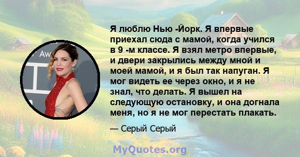 Я люблю Нью -Йорк. Я впервые приехал сюда с мамой, когда учился в 9 -м классе. Я взял метро впервые, и двери закрылись между мной и моей мамой, и я был так напуган. Я мог видеть ее через окно, и я не знал, что делать. Я 