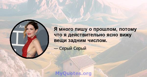 Я много пишу о прошлом, потому что я действительно ясно вижу вещи задним числом.