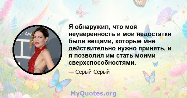 Я обнаружил, что моя неуверенность и мои недостатки были вещами, которые мне действительно нужно принять, и я позволил им стать моими сверхспособностями.