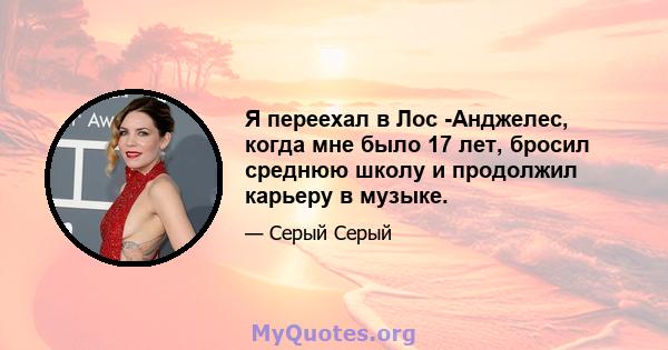 Я переехал в Лос -Анджелес, когда мне было 17 лет, бросил среднюю школу и продолжил карьеру в музыке.