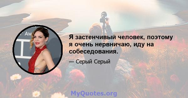 Я застенчивый человек, поэтому я очень нервничаю, иду на собеседования.