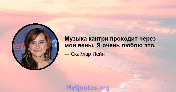 Музыка кантри проходит через мои вены. Я очень люблю это.