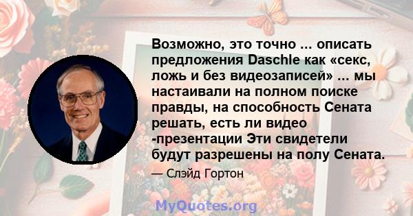 Возможно, это точно ... описать предложения Daschle как «секс, ложь и без видеозаписей» ... мы настаивали на полном поиске правды, на способность Сената решать, есть ли видео -презентации Эти свидетели будут разрешены