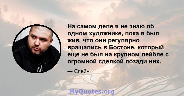 На самом деле я не знаю об одном художнике, пока я был жив, что они регулярно вращались в Бостоне, который еще не был на крупном лейбле с огромной сделкой позади них.