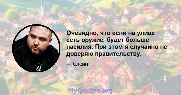 Очевидно, что если на улице есть оружие, будет больше насилия. При этом я случайно не доверяю правительству.