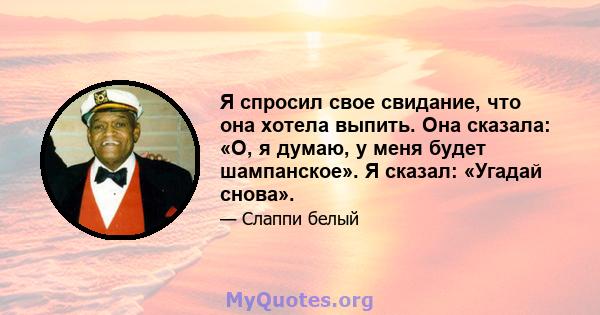 Я спросил свое свидание, что она хотела выпить. Она сказала: «О, я думаю, у меня будет шампанское». Я сказал: «Угадай снова».