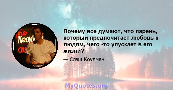 Почему все думают, что парень, который предпочитает любовь к людям, чего -то упускает в его жизни?