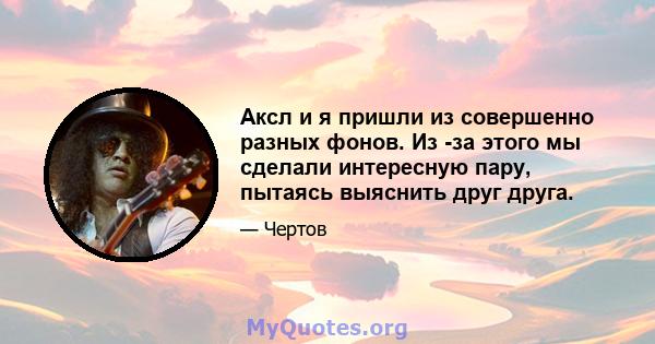 Аксл и я пришли из совершенно разных фонов. Из -за этого мы сделали интересную пару, пытаясь выяснить друг друга.