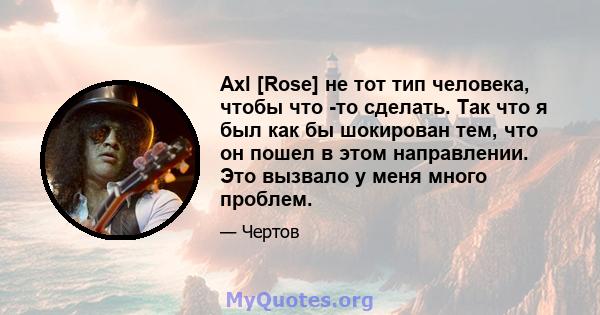 Axl [Rose] не тот тип человека, чтобы что -то сделать. Так что я был как бы шокирован тем, что он пошел в этом направлении. Это вызвало у меня много проблем.