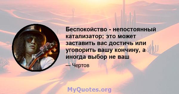 Беспокойство - непостоянный катализатор; это может заставить вас достичь или уговорить вашу кончину, а иногда выбор не ваш