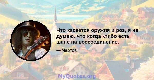 Что касается оружия и роз, я не думаю, что когда -либо есть шанс на воссоединение.