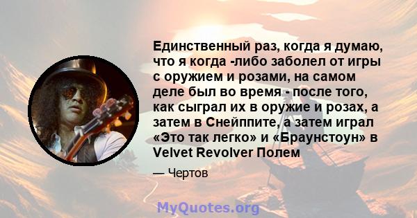 Единственный раз, когда я думаю, что я когда -либо заболел от игры с оружием и розами, на самом деле был во время - после того, как сыграл их в оружие и розах, а затем в Снейппите, а затем играл «Это так легко» и