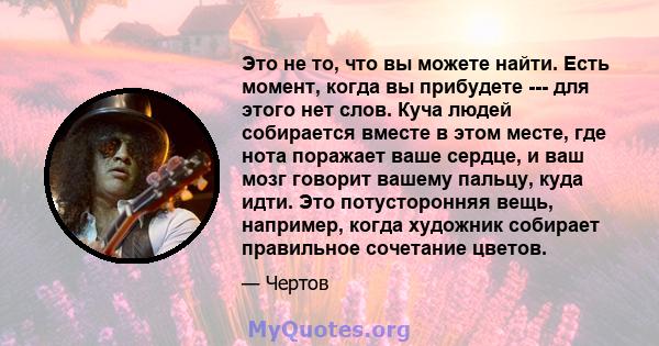 Это не то, что вы можете найти. Есть момент, когда вы прибудете --- для этого нет слов. Куча людей собирается вместе в этом месте, где нота поражает ваше сердце, и ваш мозг говорит вашему пальцу, куда идти. Это