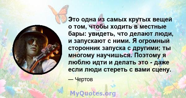 Это одна из самых крутых вещей о том, чтобы ходить в местные бары: увидеть, что делают люди, и запускают с ними. Я огромный сторонник запуска с другими; ты многому научишься. Поэтому я люблю идти и делать это - даже