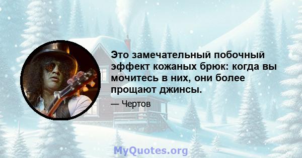 Это замечательный побочный эффект кожаных брюк: когда вы мочитесь в них, они более прощают джинсы.