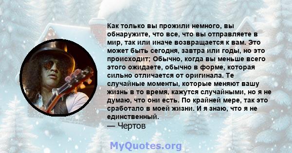 Как только вы прожили немного, вы обнаружите, что все, что вы отправляете в мир, так или иначе возвращается к вам. Это может быть сегодня, завтра или годы, но это происходит; Обычно, когда вы меньше всего этого