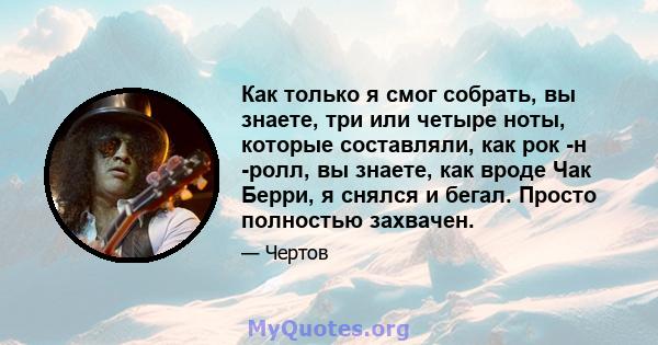 Как только я смог собрать, вы знаете, три или четыре ноты, которые составляли, как рок -н -ролл, вы знаете, как вроде Чак Берри, я снялся и бегал. Просто полностью захвачен.