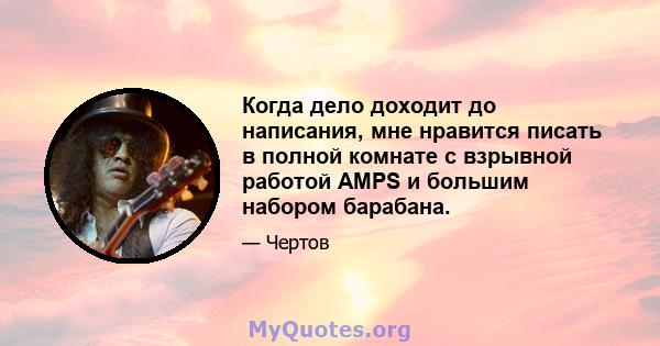 Когда дело доходит до написания, мне нравится писать в полной комнате с взрывной работой AMPS и большим набором барабана.