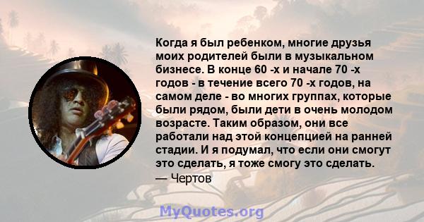 Когда я был ребенком, многие друзья моих родителей были в музыкальном бизнесе. В конце 60 -х и начале 70 -х годов - в течение всего 70 -х годов, на самом деле - во многих группах, которые были рядом, были дети в очень