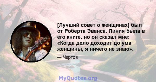 [Лучший совет о женщинах] был от Роберта Эванса. Линия была в его книге, но он сказал мне: «Когда дело доходит до ума женщины, я ничего не знаю».