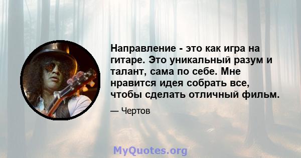 Направление - это как игра на гитаре. Это уникальный разум и талант, сама по себе. Мне нравится идея собрать все, чтобы сделать отличный фильм.