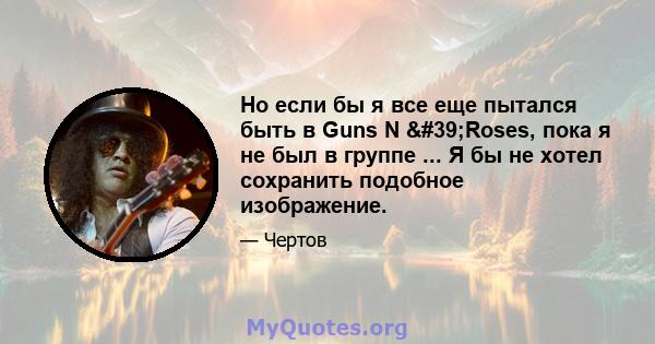 Но если бы я все еще пытался быть в Guns N 'Roses, пока я не был в группе ... Я бы не хотел сохранить подобное изображение.