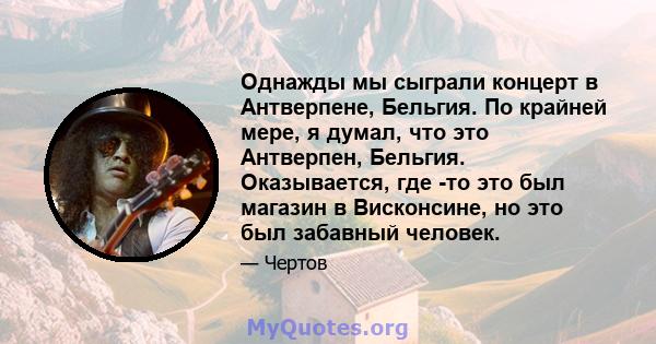 Однажды мы сыграли концерт в Антверпене, Бельгия. По крайней мере, я думал, что это Антверпен, Бельгия. Оказывается, где -то это был магазин в Висконсине, но это был забавный человек.