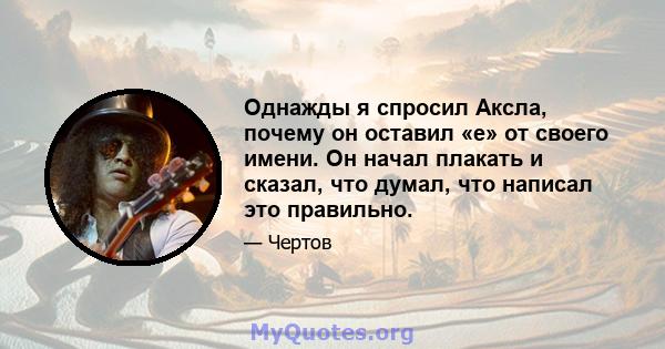 Однажды я спросил Аксла, почему он оставил «e» от своего имени. Он начал плакать и сказал, что думал, что написал это правильно.