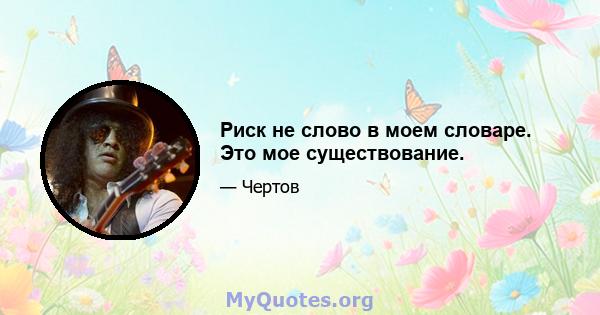 Риск не слово в моем словаре. Это мое существование.