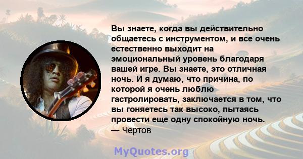 Вы знаете, когда вы действительно общаетесь с инструментом, и все очень естественно выходит на эмоциональный уровень благодаря вашей игре. Вы знаете, это отличная ночь. И я думаю, что причина, по которой я очень люблю