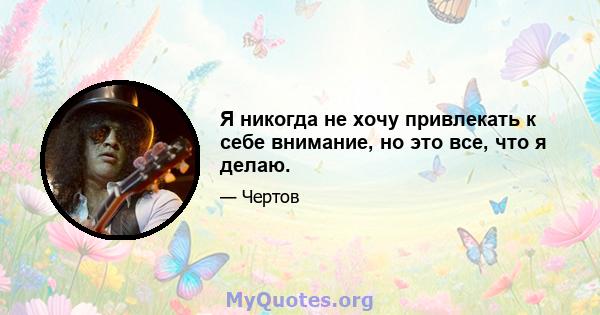 Я никогда не хочу привлекать к себе внимание, но это все, что я делаю.