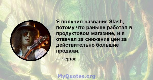 Я получил название Slash, потому что раньше работал в продуктовом магазине, и я отвечал за снижение цен за действительно большие продажи.