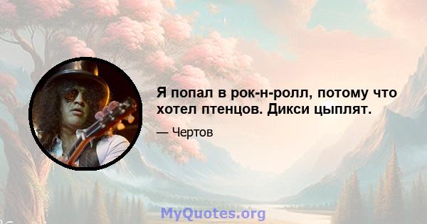 Я попал в рок-н-ролл, потому что хотел птенцов. Дикси цыплят.