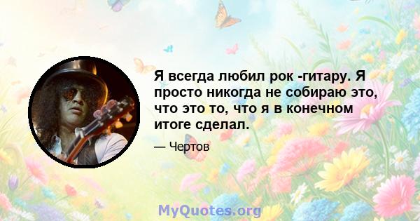 Я всегда любил рок -гитару. Я просто никогда не собираю это, что это то, что я в конечном итоге сделал.