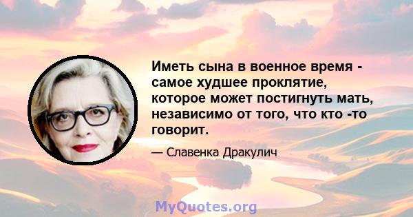 Иметь сына в военное время - самое худшее проклятие, которое может постигнуть мать, независимо от того, что кто -то говорит.