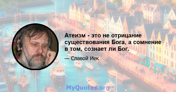 Атеизм - это не отрицание существования Бога, а сомнение в том, сознает ли Бог.