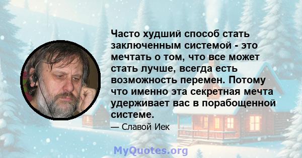 Часто худший способ стать заключенным системой - это мечтать о том, что все может стать лучше, всегда есть возможность перемен. Потому что именно эта секретная мечта удерживает вас в порабощенной системе.