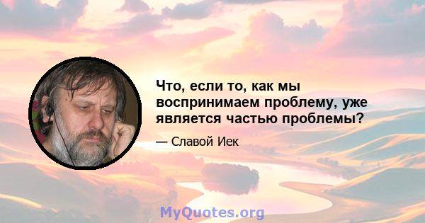 Что, если то, как мы воспринимаем проблему, уже является частью проблемы?