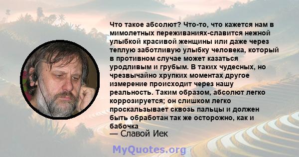 Что такое абсолют? Что-то, что кажется нам в мимолетных переживаниях-славится нежной улыбкой красивой женщины или даже через теплую заботливую улыбку человека, который в противном случае может казаться уродливым и